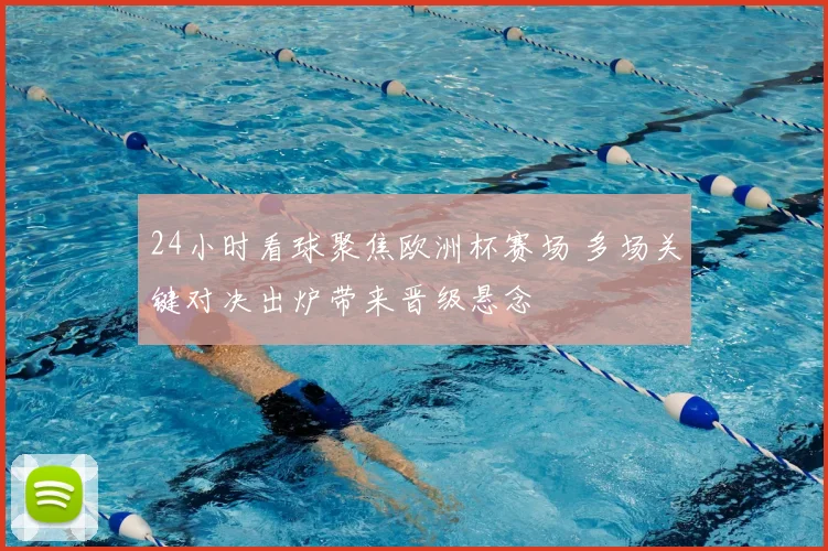 24小时看球聚焦欧洲杯赛场 多场关键对决出炉带来晋级悬念