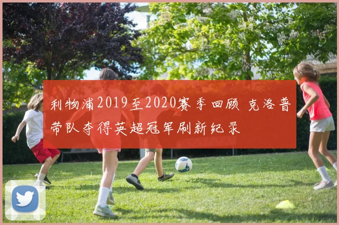 利物浦2019至2020赛季回顾 克洛普带队夺得英超冠军刷新纪录