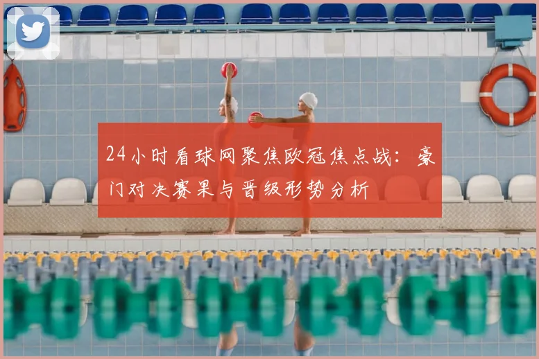 24小时看球网聚焦欧冠焦点战：豪门对决赛果与晋级形势分析