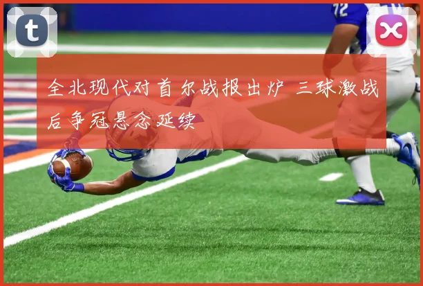 全北现代对首尔战报出炉 三球激战后争冠悬念延续