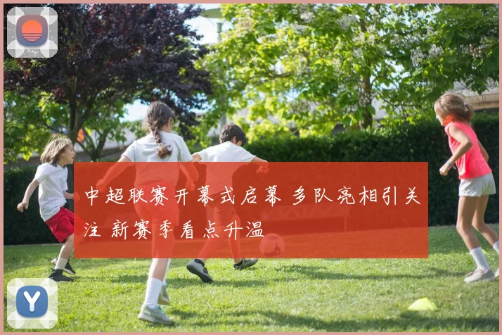 中超联赛开幕式启幕 多队亮相引关注 新赛季看点升温