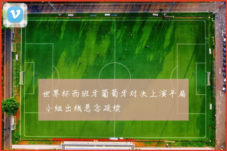 世界杯西班牙葡萄牙对决上演平局 小组出线悬念延续