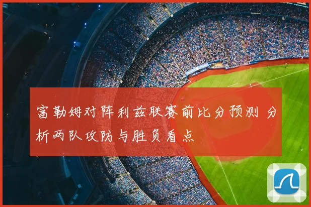富勒姆对阵利兹联赛前比分预测 分析两队攻防与胜负看点