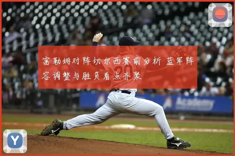 富勒姆对阵切尔西赛前分析 蓝军阵容调整与胜负看点齐聚