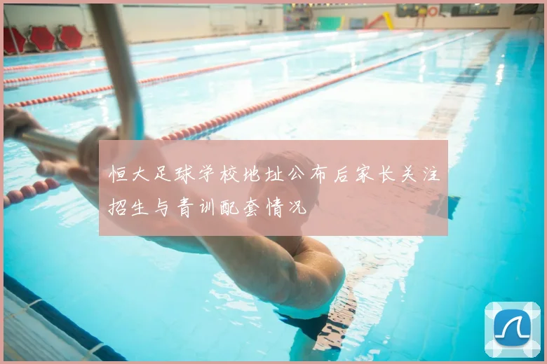 恒大足球学校地址公布后家长关注招生与青训配套情况