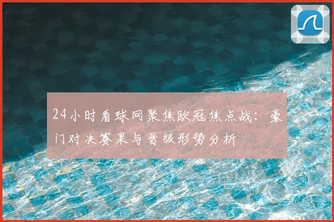 24小时看球网聚焦欧冠焦点战：豪门对决赛果与晋级形势分析