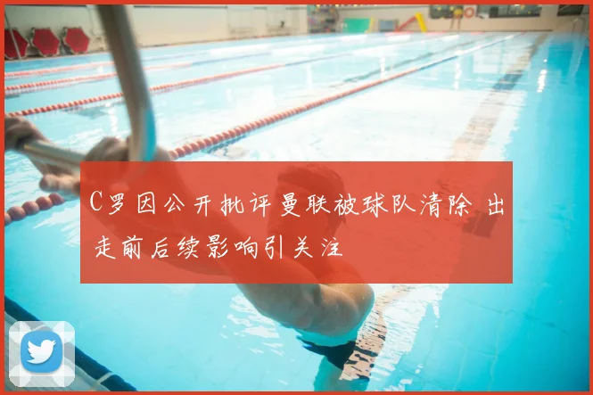 C罗因公开批评曼联被球队清除 出走前后续影响引关注