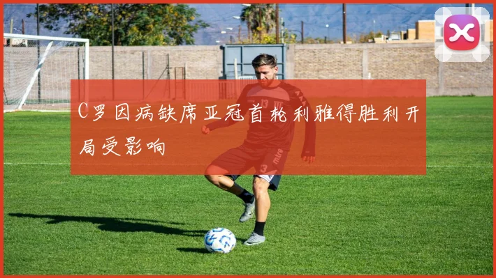 C罗因病缺席亚冠首轮利雅得胜利开局受影响