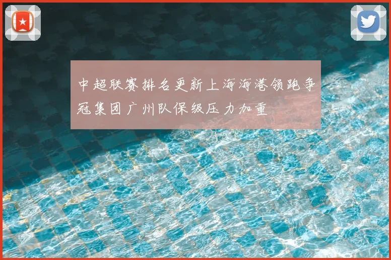 中超联赛排名更新上海海港领跑争冠集团广州队保级压力加重