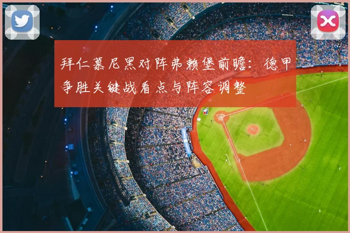 拜仁慕尼黑对阵弗赖堡前瞻：德甲争胜关键战看点与阵容调整
