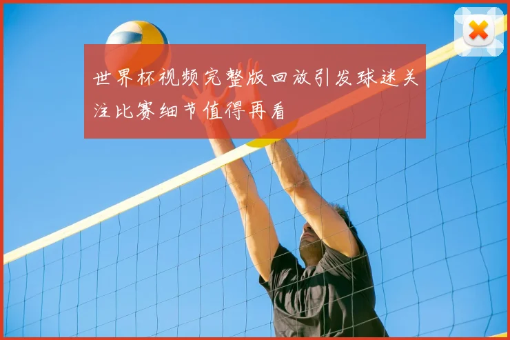 世界杯视频完整版回放引发球迷关注比赛细节值得再看